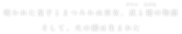 呪われた皇子とまつろわぬ巫女、武と建の物語。そして、火の國は生まれた